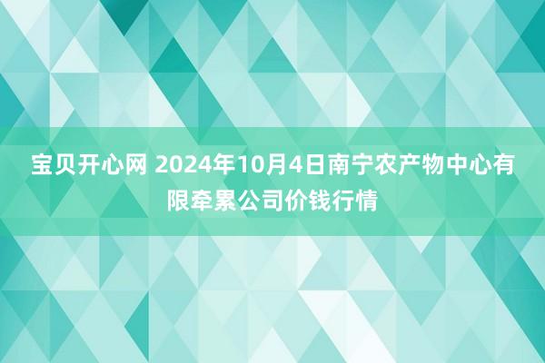 宝贝开心网 2024年10月4日南宁农产物中心有限牵累公司价钱行情