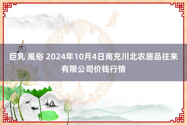 巨乳 風俗 2024年10月4日南充川北农居品往来有限公司价钱行情