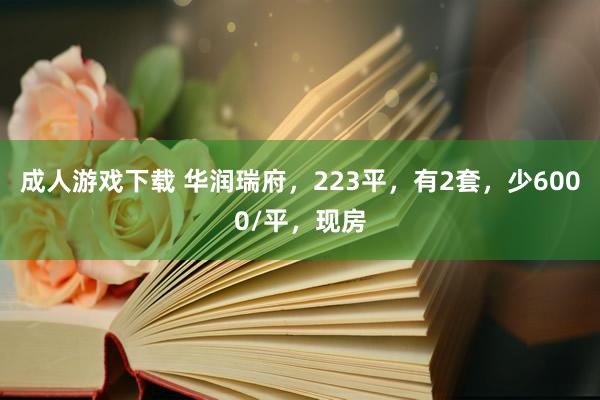 成人游戏下载 华润瑞府，223平，有2套，少6000/平，现房