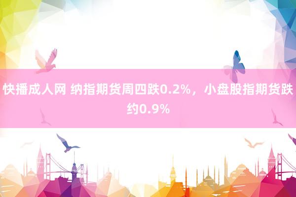 快播成人网 纳指期货周四跌0.2%，小盘股指期货跌约0.9%