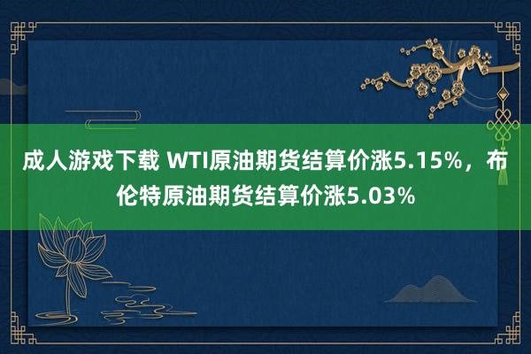 成人游戏下载 WTI原油期货结算价涨5.15%，布伦特原油期货结算价涨5.03%