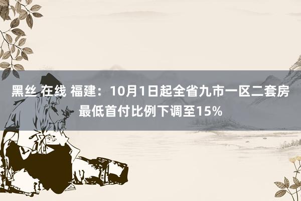 黑丝 在线 福建：10月1日起全省九市一区二套房最低首付比例下调至15%