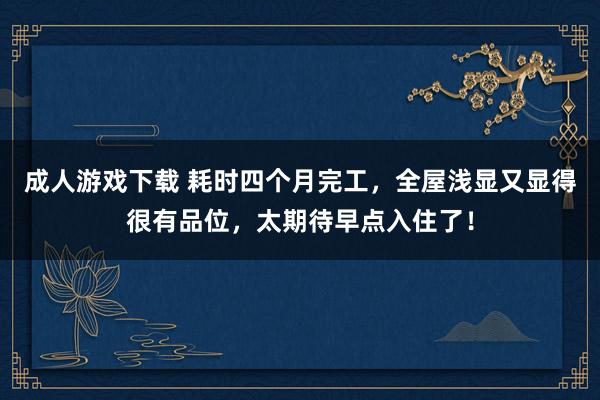 成人游戏下载 耗时四个月完工，全屋浅显又显得很有品位，太期待早点入住了！