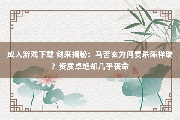 成人游戏下载 剑来揭秘：马苦玄为何要杀陈祥瑞？资质卓绝却几乎丧命