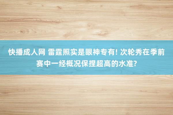 快播成人网 雷霆照实是眼神专有! 次轮秀在季前赛中一经概况保捏超高的水准?