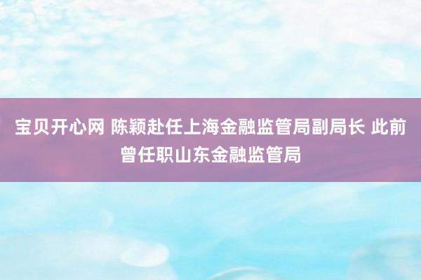 宝贝开心网 陈颖赴任上海金融监管局副局长 此前曾任职山东金融监管局