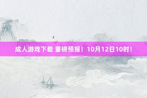 成人游戏下载 重磅预报！10月12日10时！