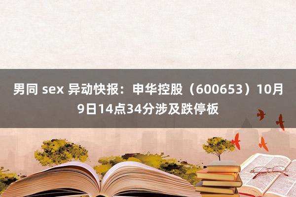 男同 sex 异动快报：申华控股（600653）10月9日14点34分涉及跌停板