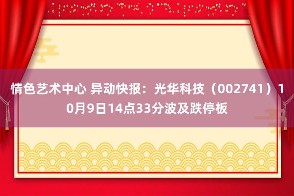 情色艺术中心 异动快报：光华科技（002741）10月9日14点33分波及跌停板