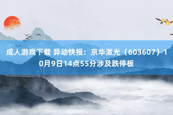 成人游戏下载 异动快报：京华激光（603607）10月9日14点55分涉及跌停板