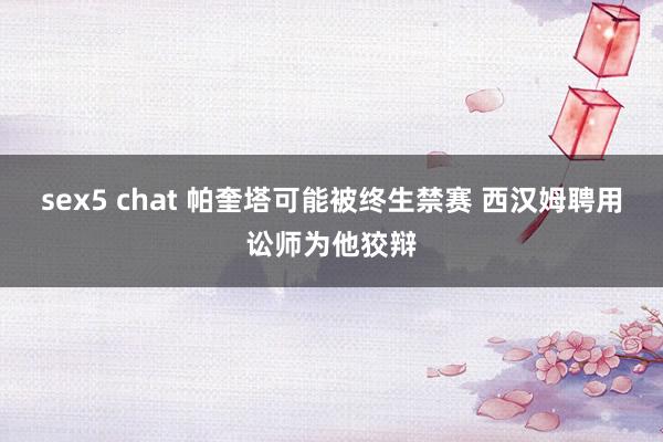 sex5 chat 帕奎塔可能被终生禁赛 西汉姆聘用讼师为他狡辩