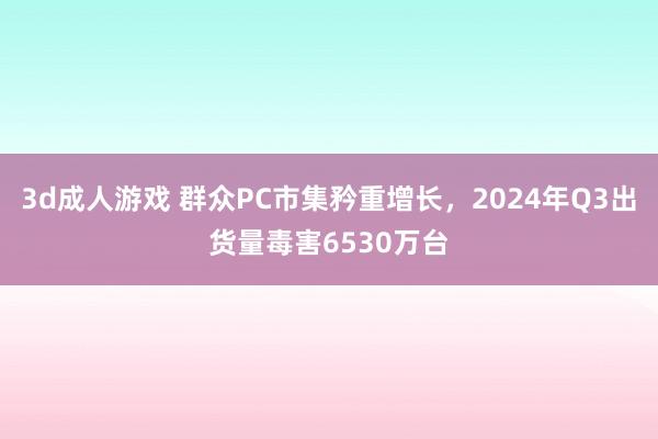 3d成人游戏 群众PC市集矜重增长，2024年Q3出货量毒害6530万台