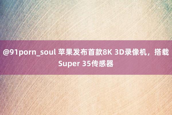 @91porn_soul 苹果发布首款8K 3D录像机，搭载Super 35传感器