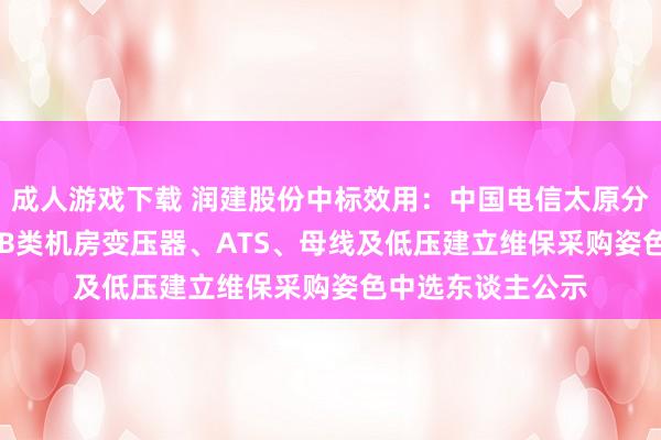 成人游戏下载 润建股份中标效用：中国电信太原分公司2024年A、B类机房变压器、ATS、母线及低压建立维保采购姿色中选东谈主公示