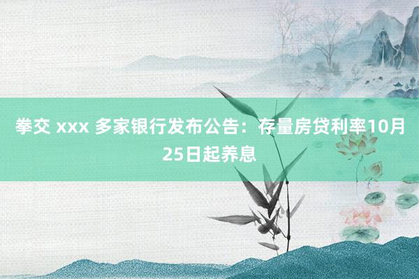 拳交 xxx 多家银行发布公告：存量房贷利率10月25日起养息