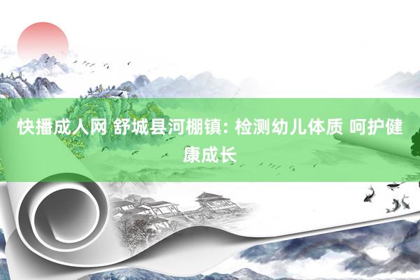 快播成人网 舒城县河棚镇: 检测幼儿体质 呵护健康成长