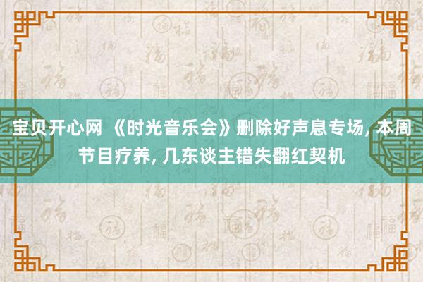 宝贝开心网 《时光音乐会》删除好声息专场， 本周节目疗养， 几东谈主错失翻红契机