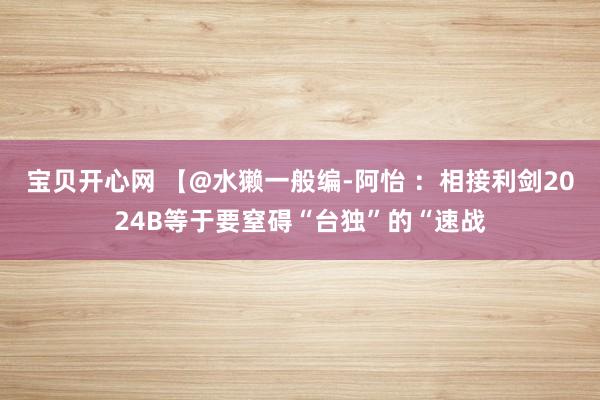 宝贝开心网 【@水獭一般编-阿怡 ：相接利剑2024B等于要窒碍“台独”的“速战