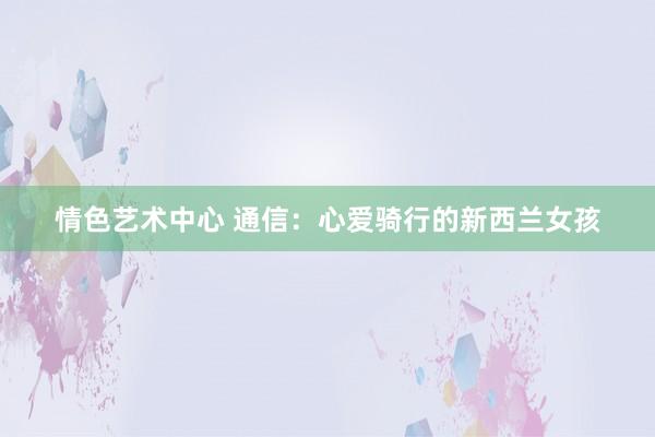 情色艺术中心 通信：心爱骑行的新西兰女孩