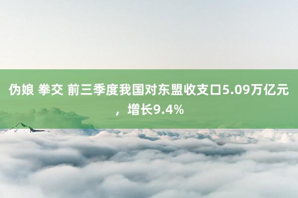 伪娘 拳交 前三季度我国对东盟收支口5.09万亿元，增长9.4%