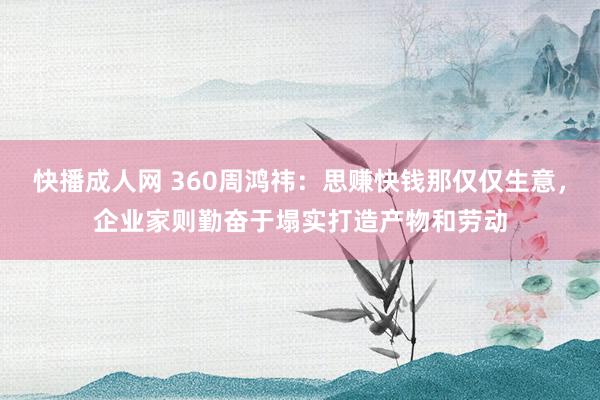 快播成人网 360周鸿祎：思赚快钱那仅仅生意，企业家则勤奋于塌实打造产物和劳动