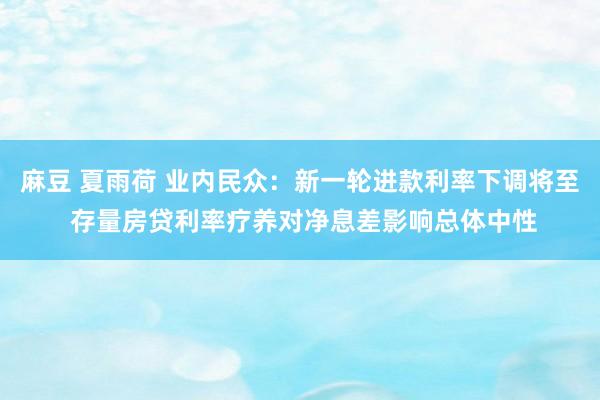 麻豆 夏雨荷 业内民众：新一轮进款利率下调将至 存量房贷利率疗养对净息差影响总体中性