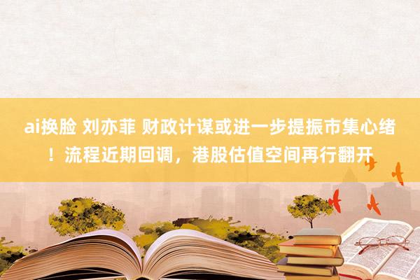 ai换脸 刘亦菲 财政计谋或进一步提振市集心绪！流程近期回调，港股估值空间再行翻开