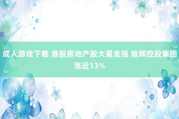 成人游戏下载 港股房地产股大量走强 旭辉控股集团涨近13%