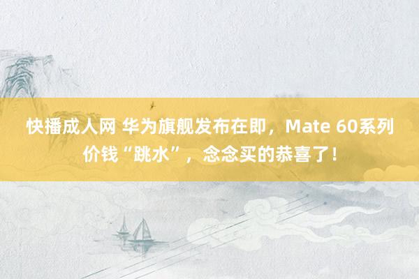 快播成人网 华为旗舰发布在即，Mate 60系列价钱“跳水”，念念买的恭喜了！