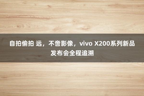 自拍偷拍 远，不啻影像，vivo X200系列新品发布会全程追溯