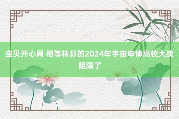 宝贝开心网 相等精彩的2024年宇宙申博高校大战阻隔了