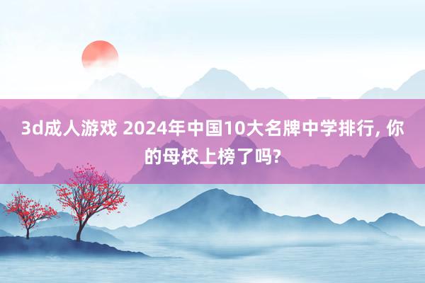 3d成人游戏 2024年中国10大名牌中学排行， 你的母校上榜了吗?