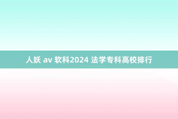 人妖 av 软科2024 法学专科高校排行