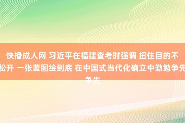 快播成人网 习近平在福建查考时强调 扭住目的不松开 一张蓝图绘到底 在中国式当代化确立中勤勉争先