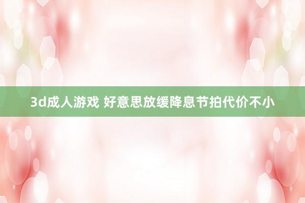 3d成人游戏 好意思放缓降息节拍代价不小