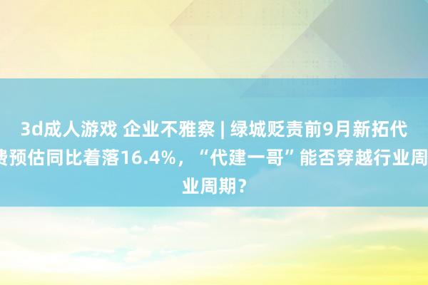 3d成人游戏 企业不雅察 | 绿城贬责前9月新拓代建费预估同比着落16.4%，“代建一哥”能否穿越行业周期？