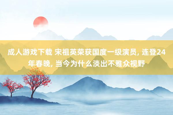 成人游戏下载 宋祖英荣获国度一级演员， 连登24年春晚， 当今为什么淡出不雅众视野