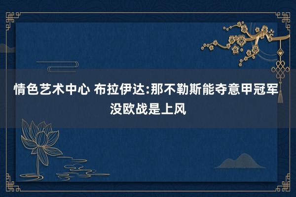 情色艺术中心 布拉伊达:那不勒斯能夺意甲冠军 没欧战是上风