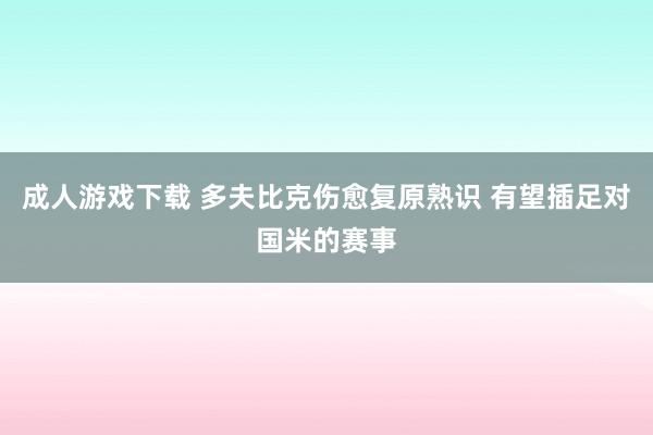 成人游戏下载 多夫比克伤愈复原熟识 有望插足对国米的赛事