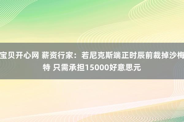 宝贝开心网 薪资行家：若尼克斯端正时辰前裁掉沙梅特 只需承担15000好意思元