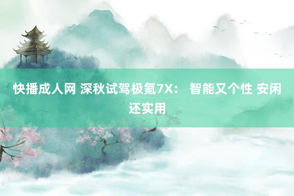 快播成人网 深秋试驾极氪7X： 智能又个性 安闲还实用