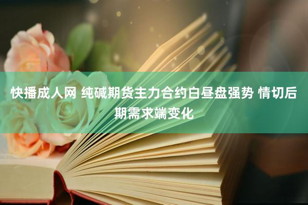 快播成人网 纯碱期货主力合约白昼盘强势 情切后期需求端变化