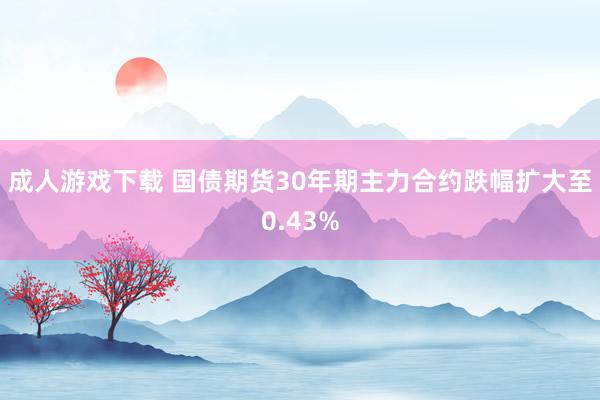 成人游戏下载 国债期货30年期主力合约跌幅扩大至0.43%