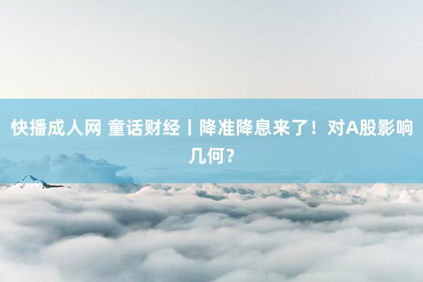 快播成人网 童话财经丨降准降息来了！对A股影响几何？