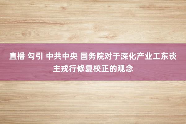 直播 勾引 中共中央 国务院对于深化产业工东谈主戎行修复校正的观念