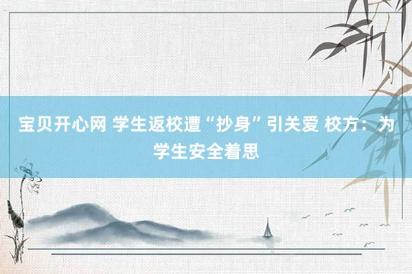 宝贝开心网 学生返校遭“抄身”引关爱 校方：为学生安全着思