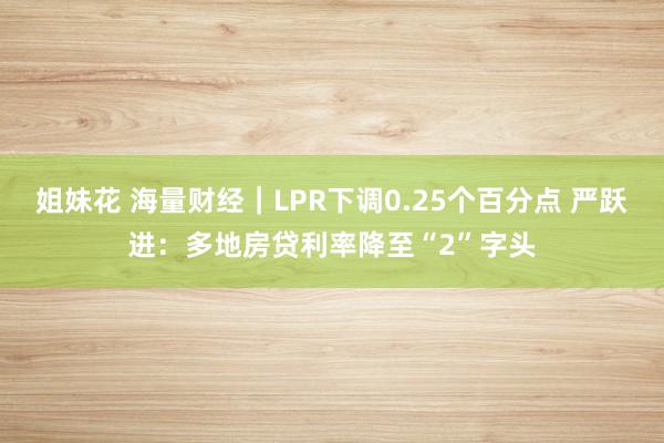 姐妹花 海量财经｜LPR下调0.25个百分点 严跃进：多地房贷利率降至“2”字头