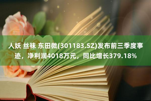 人妖 丝袜 东田微(301183.SZ)发布前三季度事迹，净利润4018万元，同比增长379.18%