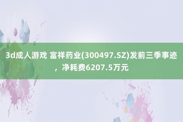 3d成人游戏 富祥药业(300497.SZ)发前三季事迹，净耗费6207.5万元