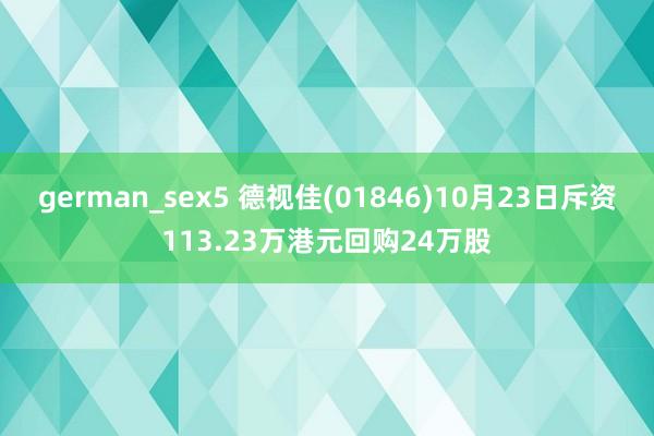 german_sex5 德视佳(01846)10月23日斥资113.23万港元回购24万股